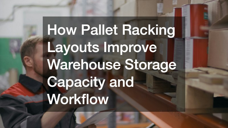 How Pallet Racking Layouts Improve Warehouse Storage Capacity and Workflow